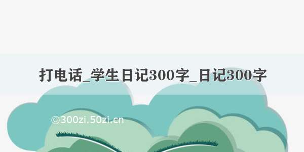 打电话_学生日记300字_日记300字