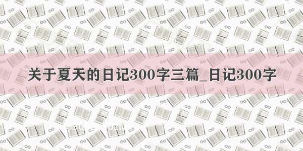 关于夏天的日记300字三篇_日记300字