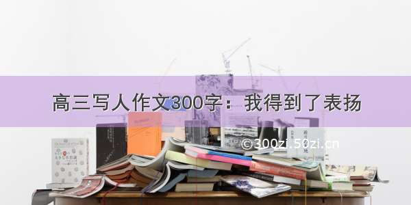 高三写人作文300字：我得到了表扬