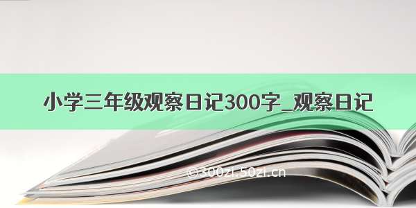 小学三年级观察日记300字_观察日记