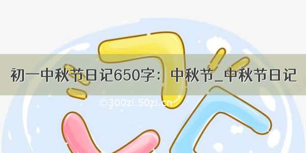 初一中秋节日记650字：中秋节_中秋节日记