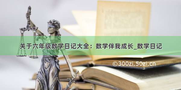 关于六年级数学日记大全：数学伴我成长_数学日记