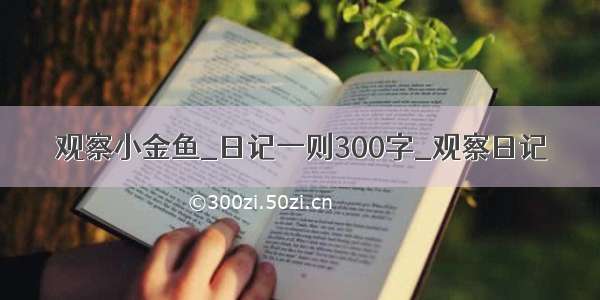 观察小金鱼_日记一则300字_观察日记