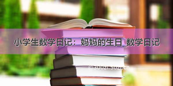 小学生数学日记：妈妈的生日_数学日记