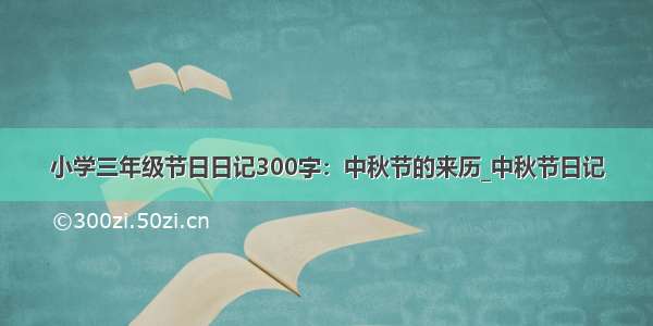 小学三年级节日日记300字：中秋节的来历_中秋节日记