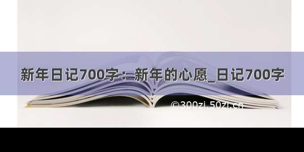 新年日记700字：新年的心愿_日记700字