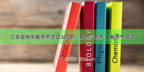 三年级快乐教师节日记300字：我的“老师”_教师节日记