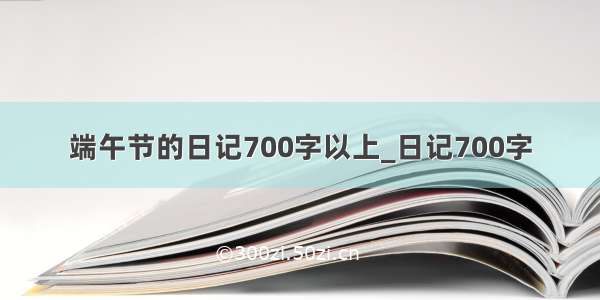 端午节的日记700字以上_日记700字