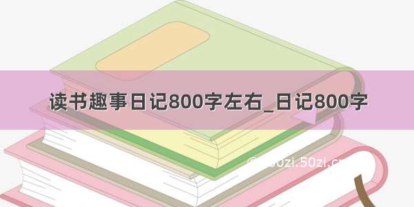 读书趣事日记800字左右_日记800字