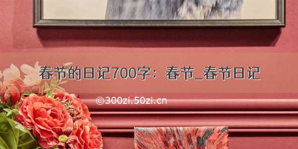 春节的日记700字：春节_春节日记