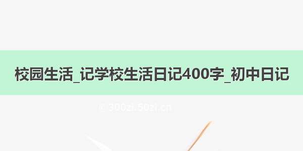 校园生活_记学校生活日记400字_初中日记