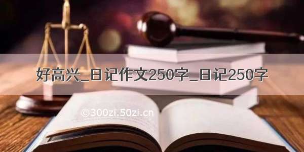 好高兴_日记作文250字_日记250字