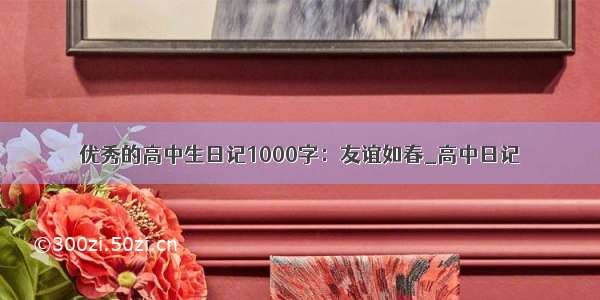 优秀的高中生日记1000字：友谊如春_高中日记