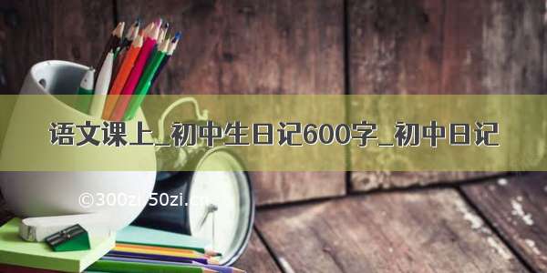 语文课上_初中生日记600字_初中日记