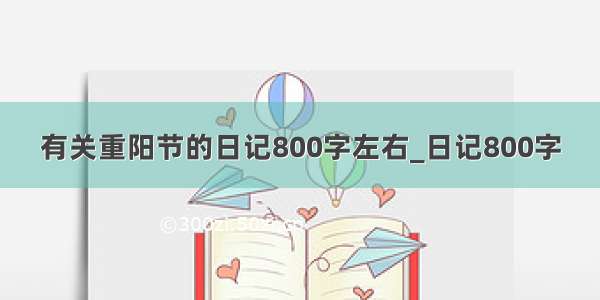 有关重阳节的日记800字左右_日记800字