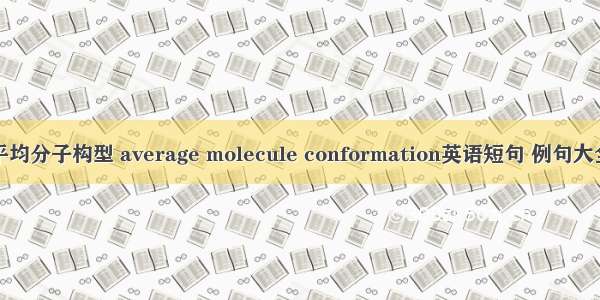 平均分子构型 average molecule conformation英语短句 例句大全