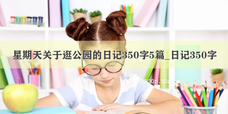 星期天关于逛公园的日记350字5篇_日记350字