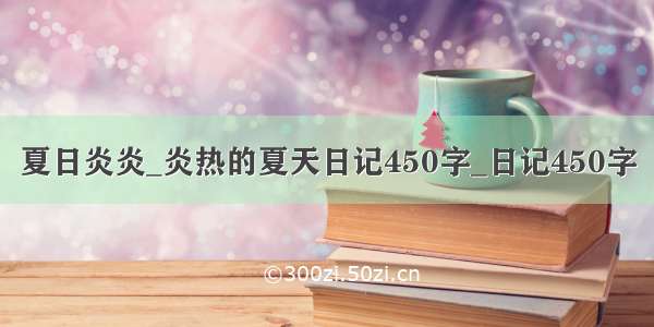 夏日炎炎_炎热的夏天日记450字_日记450字