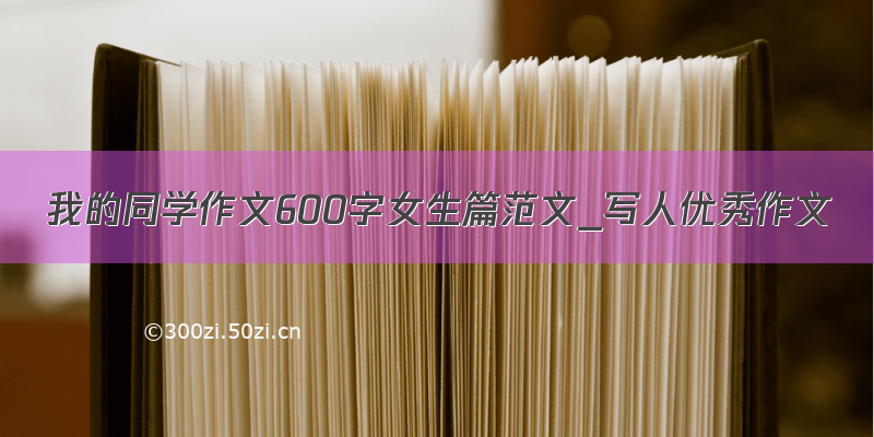 我的同学作文600字女生篇范文_写人优秀作文