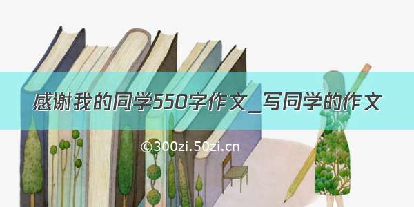 感谢我的同学550字作文_写同学的作文