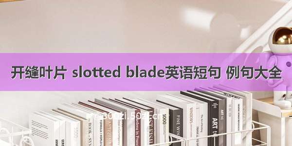 开缝叶片 slotted blade英语短句 例句大全