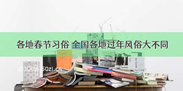 各地春节习俗 全国各地过年风俗大不同