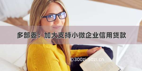 多部委：加大支持小微企业信用贷款