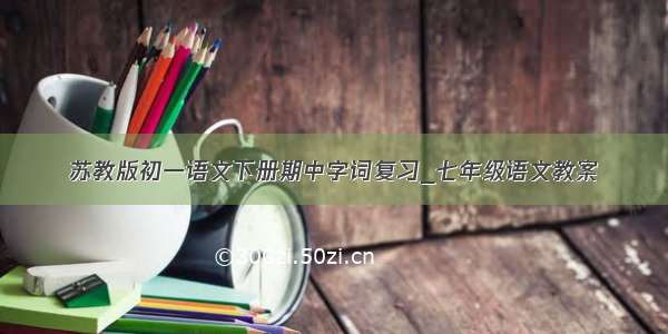 苏教版初一语文下册期中字词复习_七年级语文教案