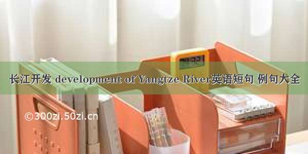 长江开发 development of Yangtze River英语短句 例句大全