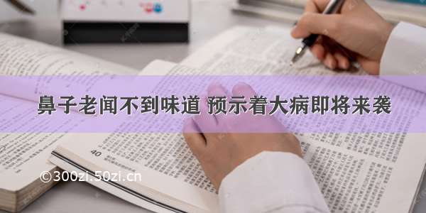 鼻子老闻不到味道 预示着大病即将来袭