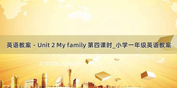 英语教案－Unit 2 My family 第四课时_小学一年级英语教案