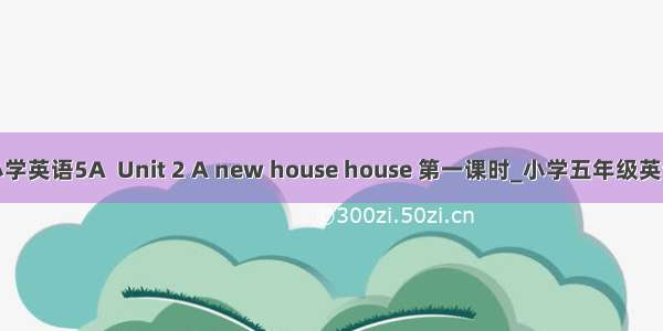 牛津小学英语5A  Unit 2 A new house house 第一课时_小学五年级英语教案