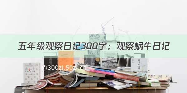 五年级观察日记300字：观察蜗牛日记