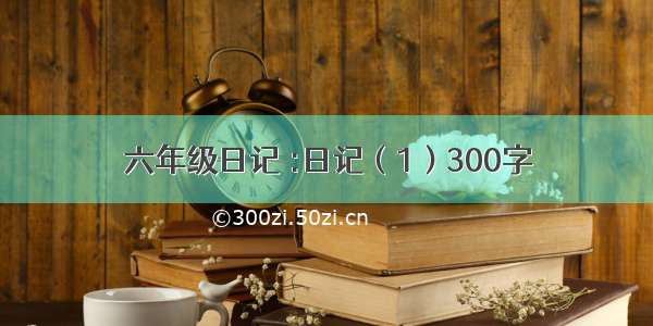 六年级日记 :日记（1）300字