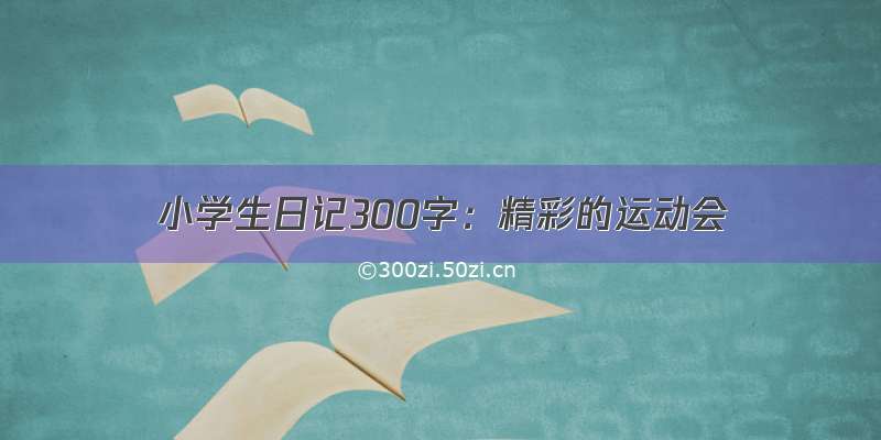 小学生日记300字：精彩的运动会