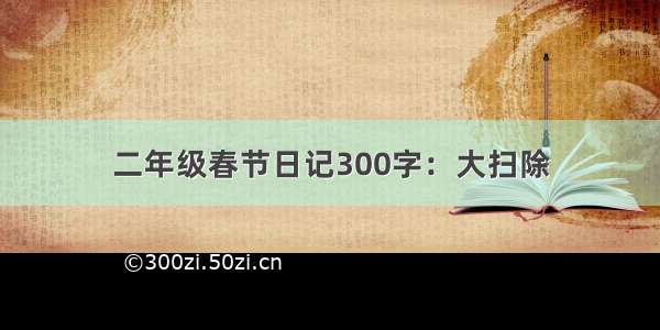 二年级春节日记300字：大扫除