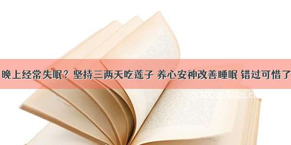 晚上经常失眠？坚持三两天吃莲子 养心安神改善睡眠 错过可惜了