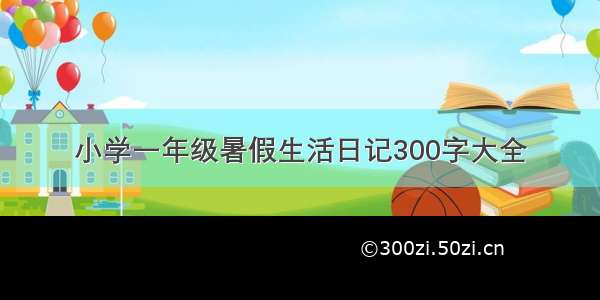 小学一年级暑假生活日记300字大全