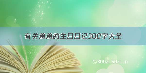 有关弟弟的生日日记300字大全