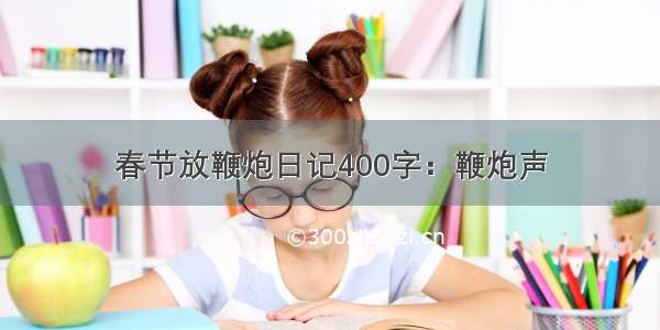 春节放鞭炮日记400字：鞭炮声