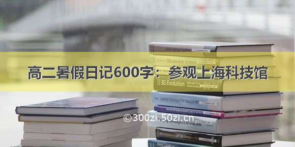 高二暑假日记600字：参观上海科技馆
