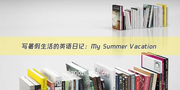 写暑假生活的英语日记：My Summer Vacation