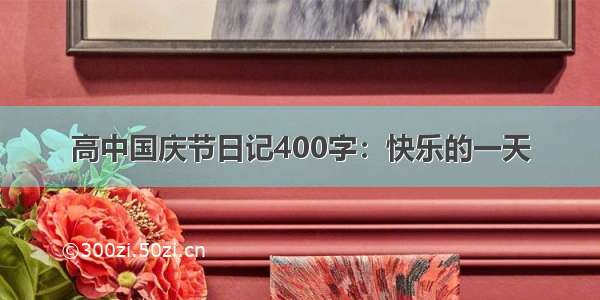 高中国庆节日记400字：快乐的一天