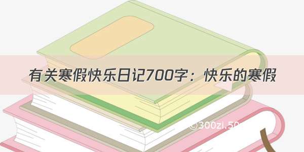 有关寒假快乐日记700字：快乐的寒假