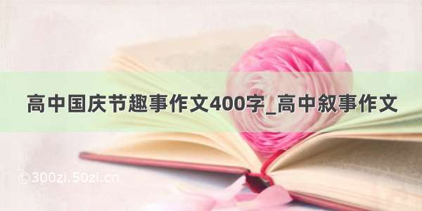 高中国庆节趣事作文400字_高中叙事作文