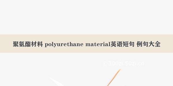 聚氨酯材料 polyurethane material英语短句 例句大全