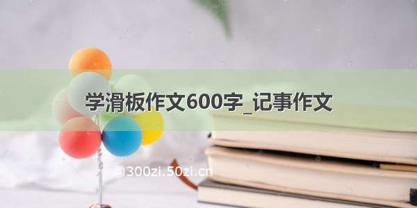 学滑板作文600字_记事作文