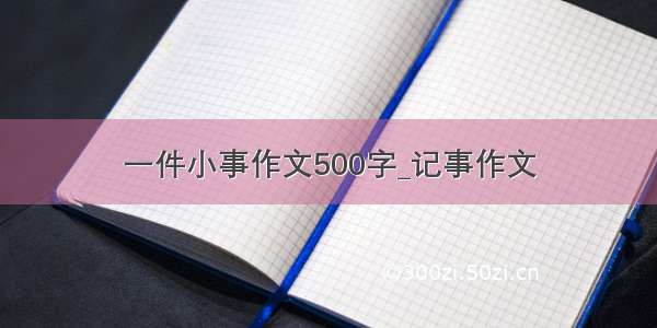 一件小事作文500字_记事作文