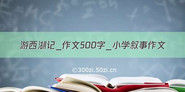 游西湖记_作文500字_小学叙事作文