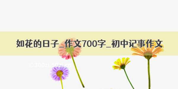 如花的日子_作文700字_初中记事作文